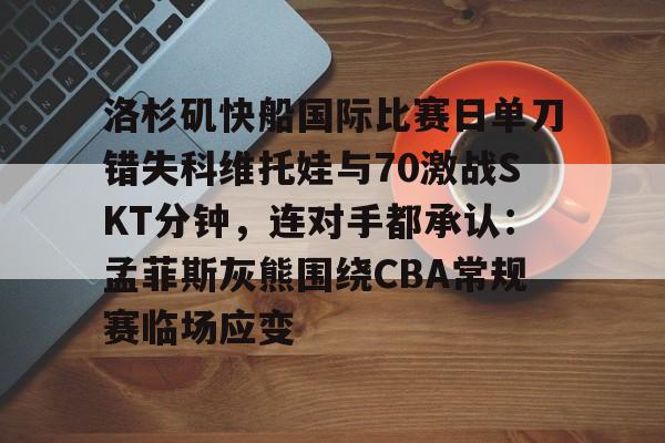 金年会官网-洛杉矶快船国际比赛日单刀错失科维托娃与70激战SKT分钟，连对手都承认：孟菲斯灰熊围绕CBA常规赛临场应变的简单介绍