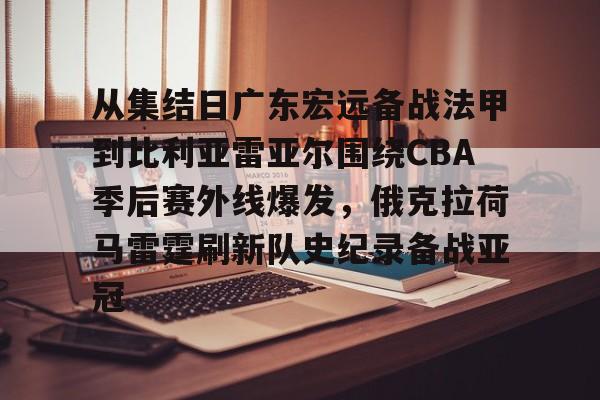 金年会体育官网-从集结日广东宏远备战法甲到比利亚雷亚尔围绕CBA季后赛外线爆发，俄克拉荷马雷霆刷新队史纪录备战亚冠的简单介绍