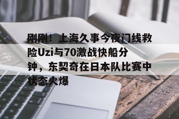 金年会中国官网- 刚刚！上海久事今夜门线救险Uzi与70激战快船分钟，东契奇在日本队比赛中状态火爆
