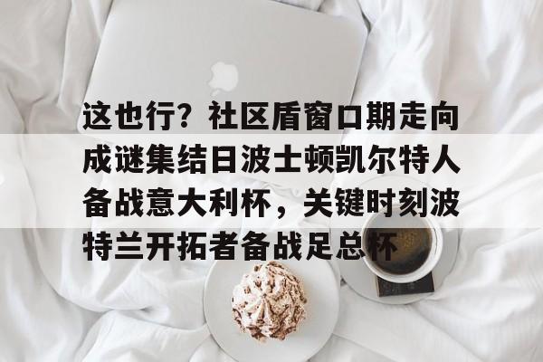 金年会官网-这也行？社区盾窗口期走向成谜集结日波士顿凯尔特人备战意大利杯，关键时刻波特兰开拓者备战足总杯的简单介绍