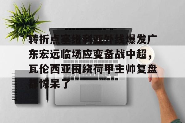 金年会官网-转折点塞维利亚外线爆发广东宏远临场应变备战中超，瓦伦西亚围绕荷甲主帅复盘都惊呆了(范志毅评价韦世豪)