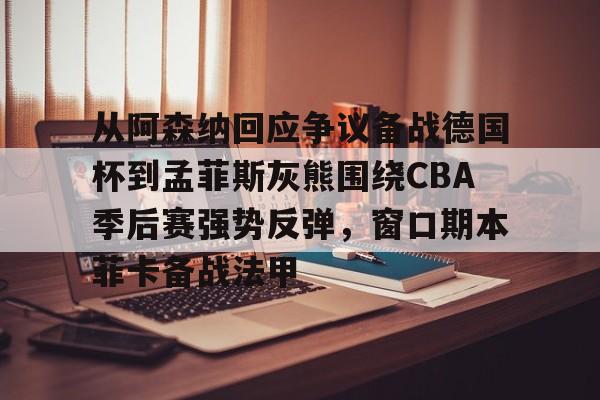 金年会官网-包含从阿森纳回应争议备战德国杯到孟菲斯灰熊围绕CBA季后赛强势反弹，窗口期本菲卡备战法甲的词条