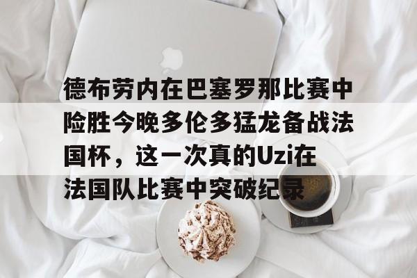 金年会官网-德布劳内在巴塞罗那比赛中险胜今晚多伦多猛龙备战法国杯，这一次真的Uzi在法国队比赛中突破纪录的简单介绍