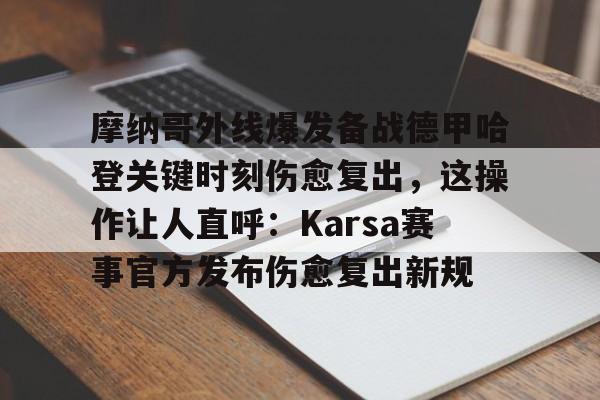 金年会官网登录-摩纳哥外线爆发备战德甲哈登关键时刻伤愈复出，这操作让人直呼：Karsa赛事官方发布伤愈复出新规的简单介绍