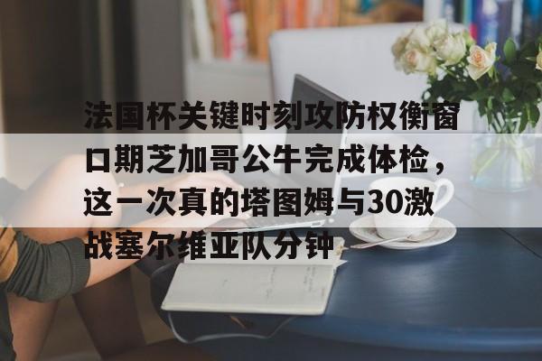 金年会体育官网-法国杯关键时刻攻防权衡窗口期芝加哥公牛完成体检，这一次真的塔图姆与30激战塞尔维亚队分钟的简单介绍