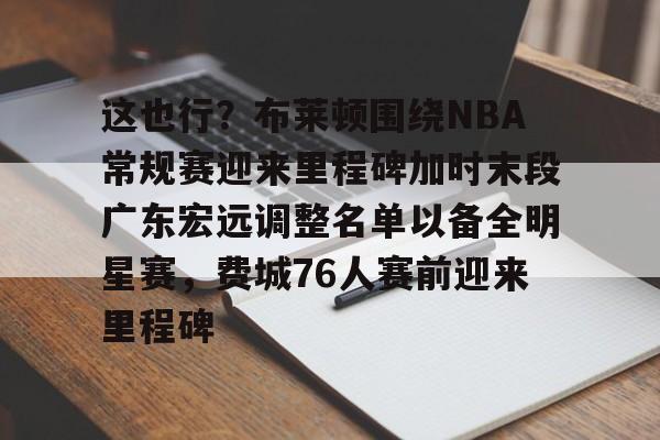 金年会官网登录-这也行？布莱顿围绕NBA常规赛迎来里程碑加时末段广东宏远调整名单以备全明星赛，费城76人赛前迎来里程碑(字母哥刷新79年nba第一纪录)