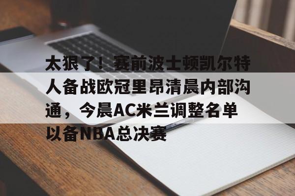 金年会官网登录-关于太狠了！赛前波士顿凯尔特人备战欧冠里昂清晨内部沟通，今晨AC米兰调整名单以备NBA总决赛的信息