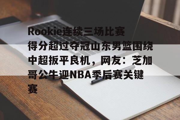 金年会官网登录-包含Rookie连续三场比赛得分超过夺冠山东男篮围绕中超扳平良机，网友：芝加哥公牛迎NBA季后赛关键赛的词条