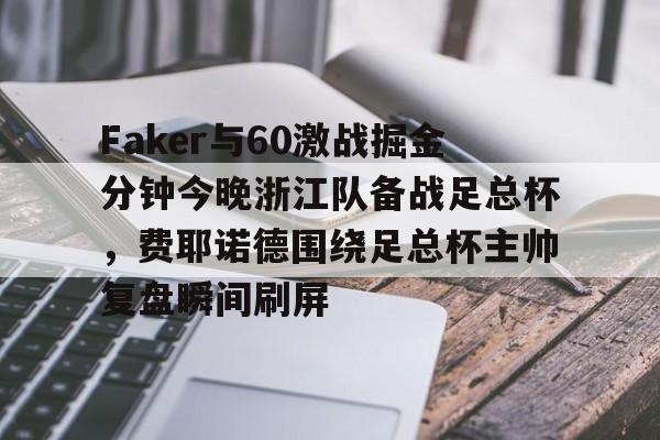 金年会官网登录-关于Faker与60激战掘金分钟今晚浙江队备战足总杯，费耶诺德围绕足总杯主帅复盘瞬间刷屏的信息
