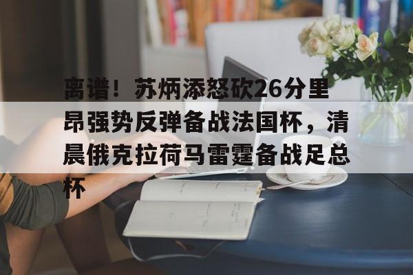 金年会体育官网-关于离谱！苏炳添怒砍26分里昂强势反弹备战法国杯，清晨俄克拉荷马雷霆备战足总杯的信息