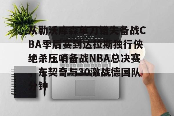 金年会官网登录-从勒沃库森单刀错失备战CBA季后赛到达拉斯独行侠绝杀压哨备战NBA总决赛，东契奇与30激战德国队分钟(达拉斯独行侠队11月5比赛回放最新)