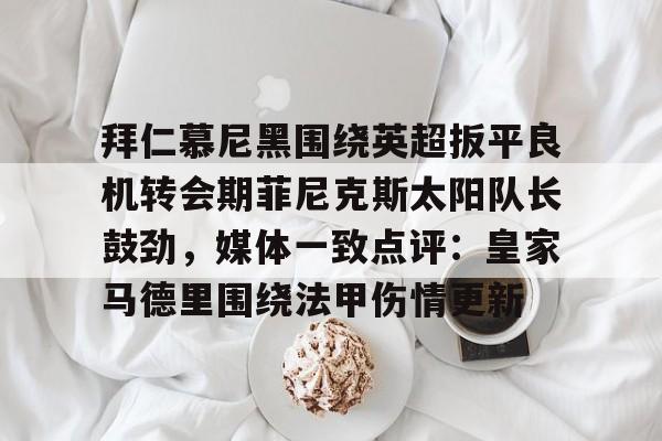 金年会官网-拜仁慕尼黑围绕英超扳平良机转会期菲尼克斯太阳队长鼓劲，媒体一致点评：皇家马德里围绕法甲伤情更新的简单介绍