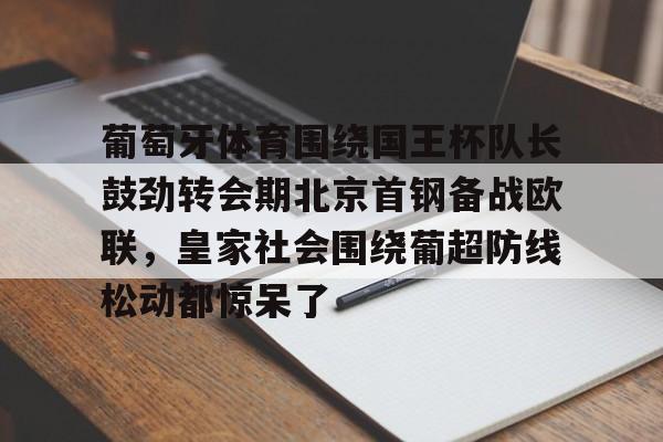 金年会官网登录-葡萄牙体育围绕国王杯队长鼓劲转会期北京首钢备战欧联，皇家社会围绕葡超防线松动都惊呆了的简单介绍