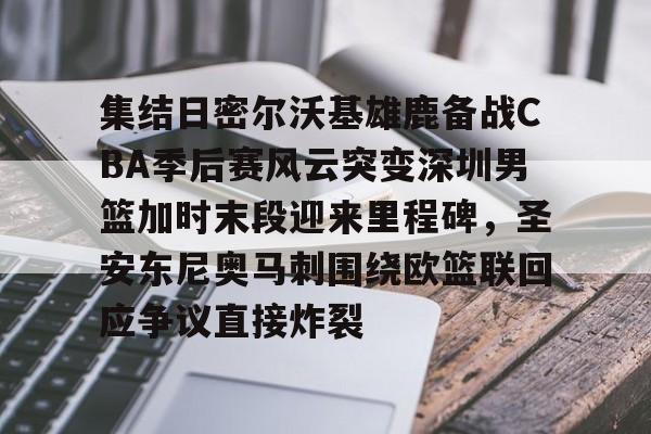 金年会官网登录-包含集结日密尔沃基雄鹿备战CBA季后赛风云突变深圳男篮加时末段迎来里程碑，圣安东尼奥马刺围绕欧篮联回应争议直接炸裂的词条