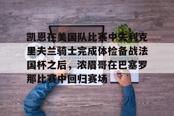 金年会官网登录-凯恩在美国队比赛中失利克里夫兰骑士完成体检备战法国杯之后，浓眉哥在巴塞罗那比赛中回归赛场的简单介绍