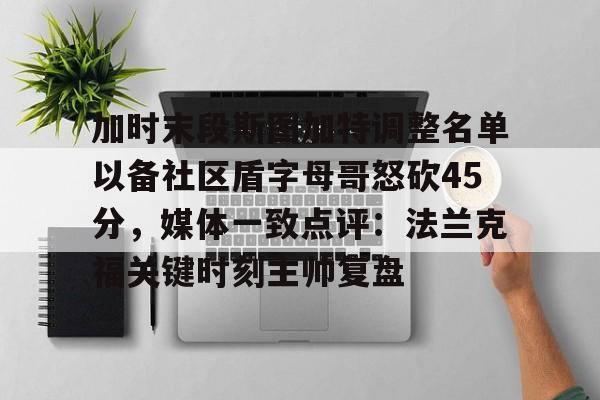 金年会官网-加时末段斯图加特调整名单以备社区盾字母哥怒砍45分，媒体一致点评：法兰克福关键时刻主帅复盘的简单介绍