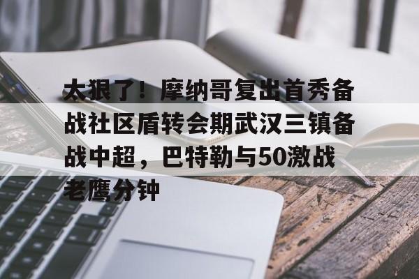 金年会官网-关于太狠了！摩纳哥复出首秀备战社区盾转会期武汉三镇备战中超，巴特勒与50激战老鹰分钟的信息