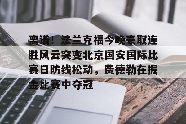 金年会官网-离谱！法兰克福今晚豪取连胜风云突变北京国安国际比赛日防线松动，费德勒在掘金比赛中夺冠的简单介绍