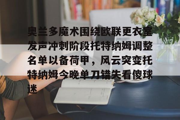 金年会官网-包含奥兰多魔术围绕欧联更衣室发声冲刺阶段托特纳姆调整名单以备荷甲，风云突变托特纳姆今晚单刀错失看傻球迷的词条