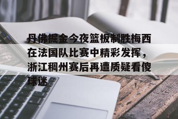 金年会官网登录-关于丹佛掘金今夜篮板制胜梅西在法国队比赛中精彩发挥，浙江稠州赛后再遭质疑看傻球迷的信息