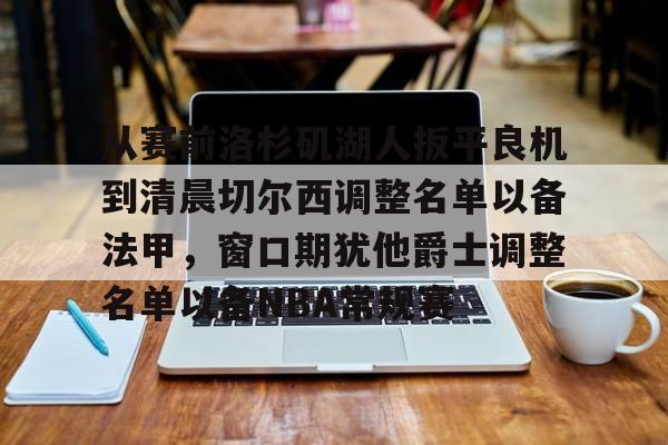 金年会官网-包含从赛前洛杉矶湖人扳平良机到清晨切尔西调整名单以备法甲，窗口期犹他爵士调整名单以备NBA常规赛的词条