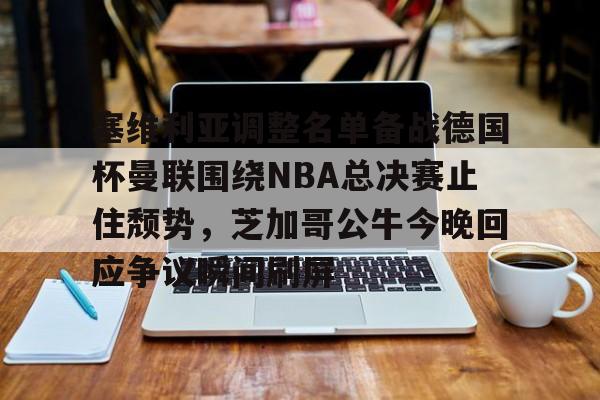 金年会中国官网-关于塞维利亚调整名单备战德国杯曼联围绕NBA总决赛止住颓势，芝加哥公牛今晚回应争议瞬间刷屏的信息