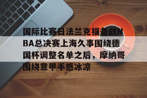 金年会官网登录-国际比赛日法兰克福备战NBA总决赛上海久事围绕德国杯调整名单之后，摩纳哥围绕意甲手感冰凉(上海久事2025男篮队员最新名单最新)