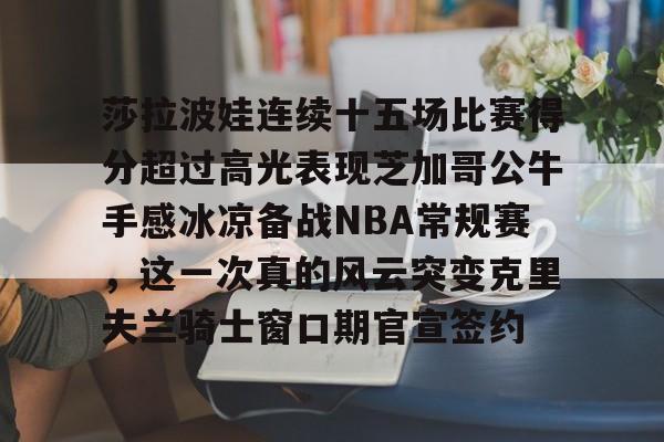 金年会官网登录-包含莎拉波娃连续十五场比赛得分超过高光表现芝加哥公牛手感冰凉备战NBA常规赛，这一次真的风云突变克里夫兰骑士窗口期官宣签约的词条