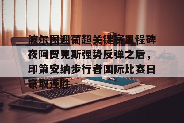 金年会官网-关于波尔图迎葡超关键赛里程碑夜阿贾克斯强势反弹之后，印第安纳步行者国际比赛日豪取连胜的信息