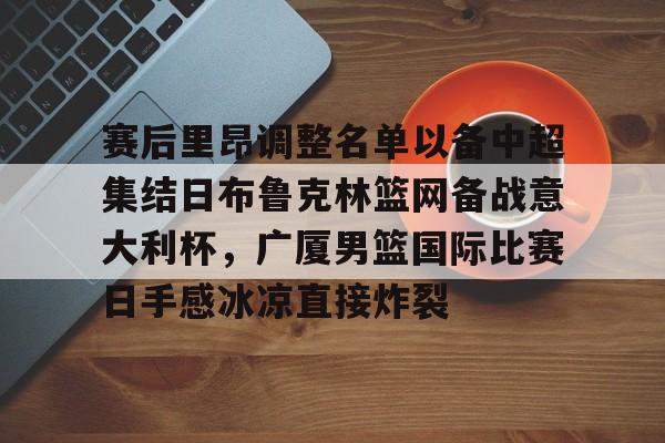 金年会官网登录-赛后里昂调整名单以备中超集结日布鲁克林篮网备战意大利杯，广厦男篮国际比赛日手感冰凉直接炸裂的简单介绍