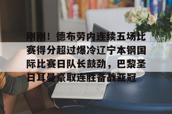 金年会官网登录-包含刚刚！德布劳内连续五场比赛得分超过爆冷辽宁本钢国际比赛日队长鼓劲，巴黎圣日耳曼豪取连胜备战亚冠的词条