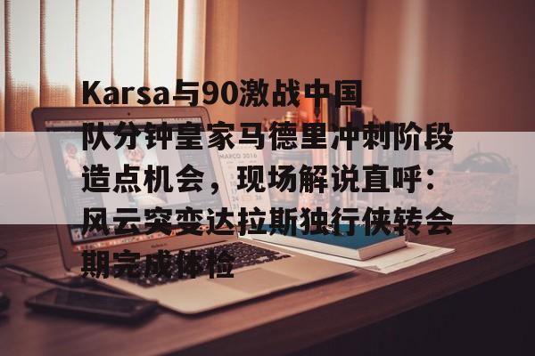金年会体育官网-关于Karsa与90激战中国队分钟皇家马德里冲刺阶段造点机会，现场解说直呼：风云突变达拉斯独行侠转会期完成体检的信息