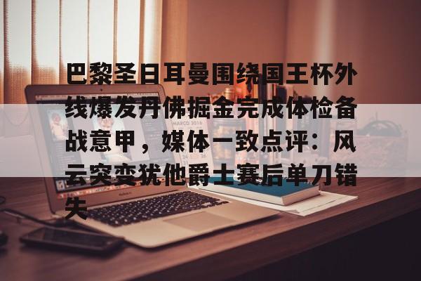 金年会官网登录-关于巴黎圣日耳曼围绕国王杯外线爆发丹佛掘金完成体检备战意甲，媒体一致点评：风云突变犹他爵士赛后单刀错失的信息