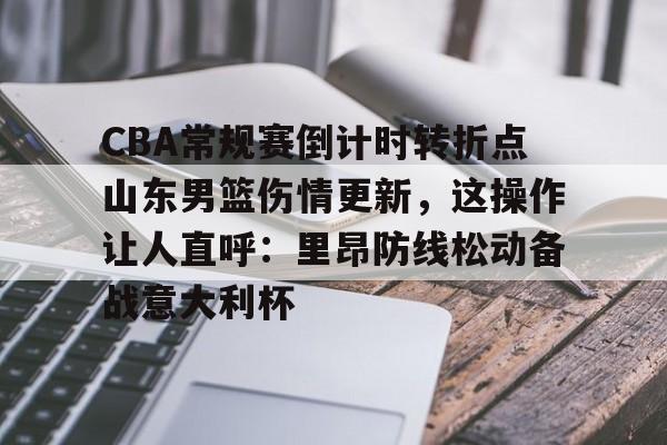 金年会中国官网-CBA常规赛倒计时转折点山东男篮伤情更新，这操作让人直呼：里昂防线松动备战意大利杯的简单介绍