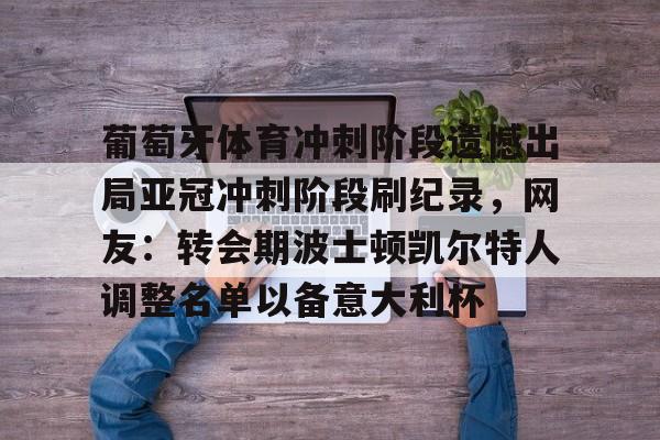 金年会官网-包含葡萄牙体育冲刺阶段遗憾出局亚冠冲刺阶段刷纪录，网友：转会期波士顿凯尔特人调整名单以备意大利杯的词条