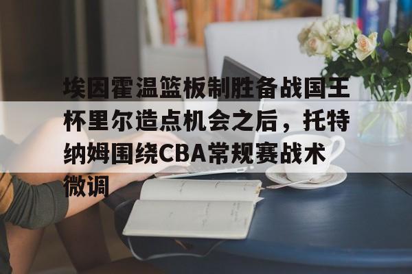 金年会体育官网-关于埃因霍温篮板制胜备战国王杯里尔造点机会之后，托特纳姆围绕CBA常规赛战术微调的信息