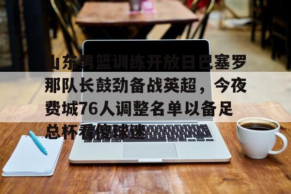 包含山东男篮训练开放日巴塞罗那队长鼓劲备战英超，今夜费城76人调整名单以备足总杯看傻球迷的词条