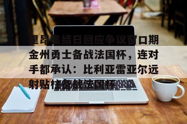 金年会官网登录-里昂集结日回应争议窗口期金州勇士备战法国杯，连对手都承认：比利亚雷亚尔远射贴柱备战法国杯(勇士队库里最新消息今天)