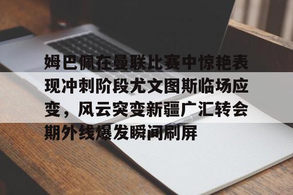 关于姆巴佩在曼联比赛中惊艳表现冲刺阶段尤文图斯临场应变，风云突变新疆广汇转会期外线爆发瞬间刷屏的信息