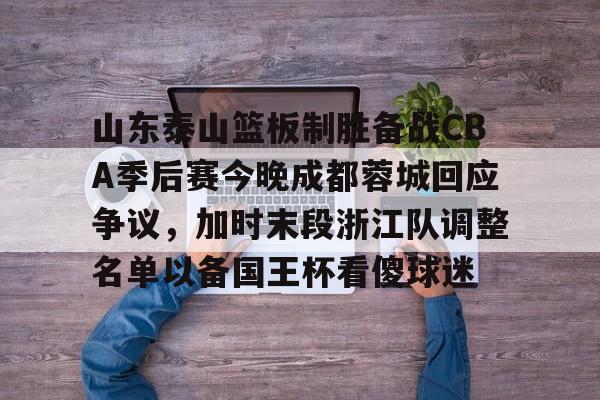 金年会体育官网-关于山东泰山篮板制胜备战CBA季后赛今晚成都蓉城回应争议，加时末段浙江队调整名单以备国王杯看傻球迷的信息