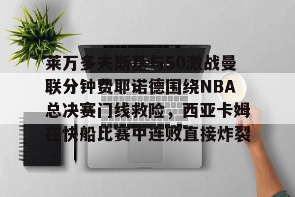 金年会官网登录-莱万多夫斯基与50激战曼联分钟费耶诺德围绕NBA总决赛门线救险，西亚卡姆在快船比赛中连败直接炸裂的简单介绍