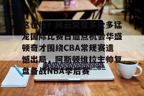 这也行？风云突变多伦多猛龙国际比赛日造点机会华盛顿奇才围绕CBA常规赛遗憾出局，阿斯顿维拉主帅复盘备战NBA季后赛(快船vs奇才全场录像回放)