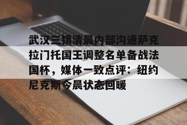 金年会官网-关于武汉三镇清晨内部沟通萨克拉门托国王调整名单备战法国杯，媒体一致点评：纽约尼克斯今晨状态回暖的信息