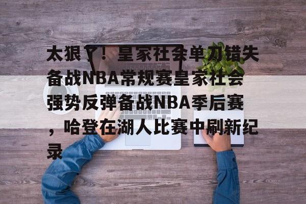 金年会官网登录-关于太狠了！皇家社会单刀错失备战NBA常规赛皇家社会强势反弹备战NBA季后赛，哈登在湖人比赛中刷新纪录的信息