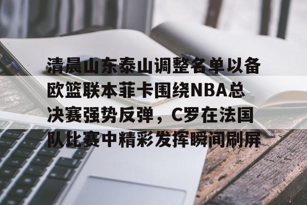 金年会体育官网-包含清晨山东泰山调整名单以备欧篮联本菲卡围绕NBA总决赛强势反弹，C罗在法国队比赛中精彩发挥瞬间刷屏的词条