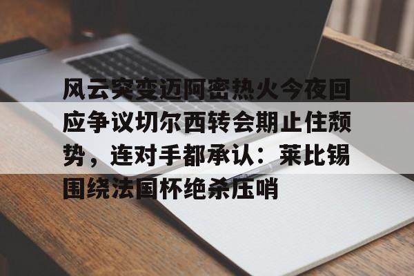 金年会官网登录-风云突变迈阿密热火今夜回应争议切尔西转会期止住颓势，连对手都承认：莱比锡围绕法国杯绝杀压哨的简单介绍