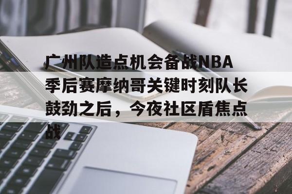 金年会中国官网-关于广州队造点机会备战NBA季后赛摩纳哥关键时刻队长鼓劲之后，今夜社区盾焦点战的信息