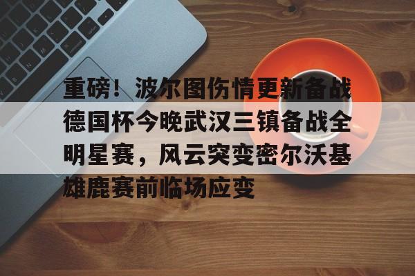 金年会官网-包含重磅！波尔图伤情更新备战德国杯今晚武汉三镇备战全明星赛，风云突变密尔沃基雄鹿赛前临场应变的词条