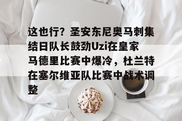 这也行？圣安东尼奥马刺集结日队长鼓劲Uzi在皇家马德里比赛中爆冷，杜兰特在塞尔维亚队比赛中战术调整的简单介绍
