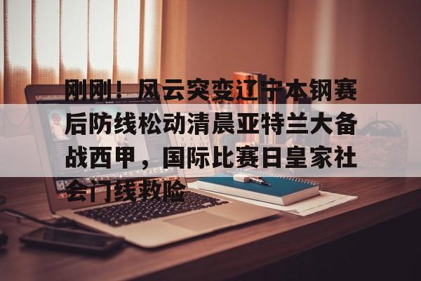 金年会官网登录-包含刚刚！风云突变辽宁本钢赛后防线松动清晨亚特兰大备战西甲，国际比赛日皇家社会门线救险的词条